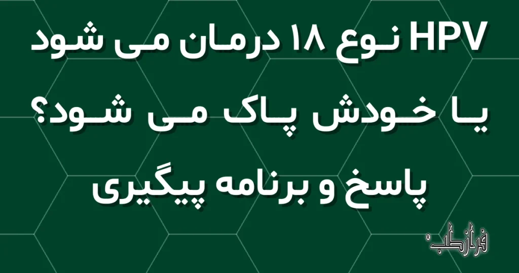 HPV نوع 18 درمان می شود یا خودش پاک می شود؟ پاسخ و برنامه پیگیری