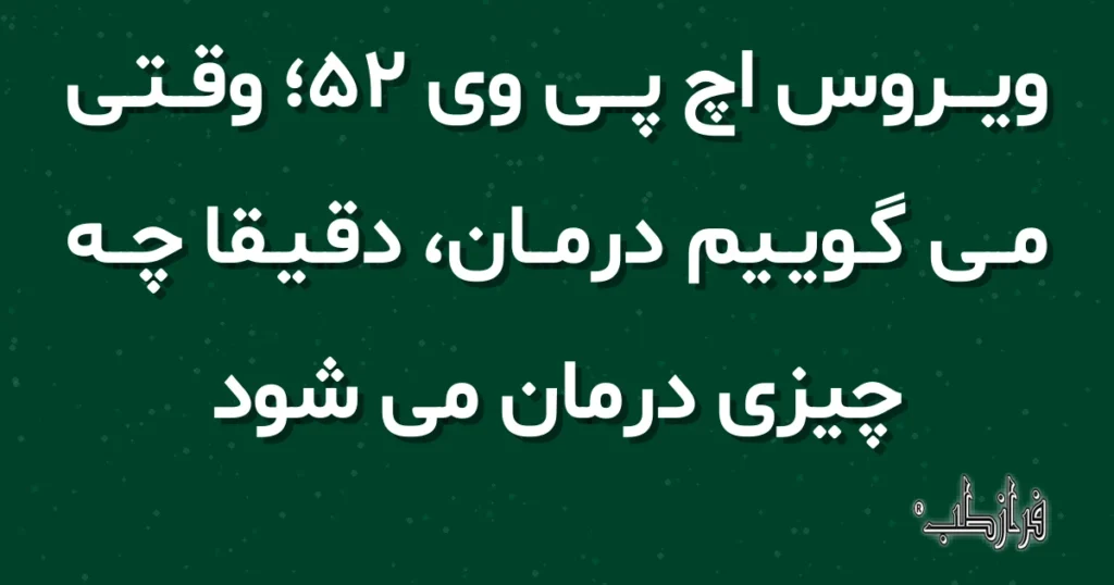 ویروس اچ پی وی 52، وقتی می گوییم درمان، دقیقا چه چیزی درمان می شود