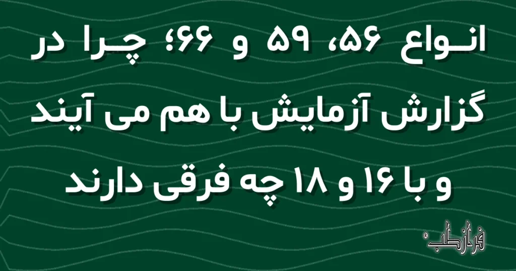 انواع 56، 59 و 66، چرا در گزارش آزمایش با هم می آیند و با 16 و 18 چه فرقی دارند